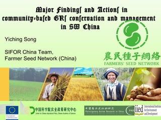 Major Findings and Actions in
community-based GRs conservation and management
in SW China
Yiching Song
SIFOR China Team,
Farmer Seed Network (China)
 