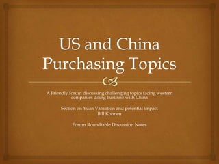 A Friendly forum discussing challenging topics facing western
            companies doing business with China

       Section on Yuan Valuation and potential impact
                        Bill Kohnen

            Forum Roundtable Discussion Notes
 