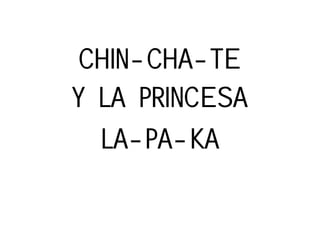 CHIN-CHA-TE
Y LA PRINCESA
LA-PA-KA
 