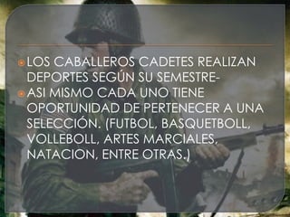  LOS CABALLEROS CADETES REALIZAN
  DEPORTES SEGÚN SU SEMESTRE-
 ASI MISMO CADA UNO TIENE
  OPORTUNIDAD DE PERTENECER A UNA
  SELECCIÓN. (FUTBOL, BASQUETBOLL,
  VOLLEBOLL, ARTES MARCIALES,
  NATACION, ENTRE OTRAS.)
 
