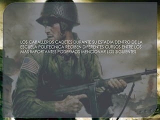 LOS CABALLEROS CADETES DURANTE SU ESTADIA DENTRO DE LA
ESCUELA POLITECNICA RECIBEN DIFERENTES CURSOS ENTRE LOS
MAS IMPORTANTES PODERMOS MENCIONAR LOS SIGUIENTES.
 