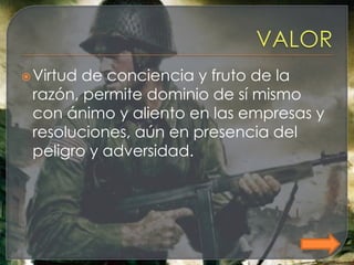  Virtudde conciencia y fruto de la
 razón, permite dominio de sí mismo
 con ánimo y aliento en las empresas y
 resoluciones, aún en presencia del
 peligro y adversidad.
 