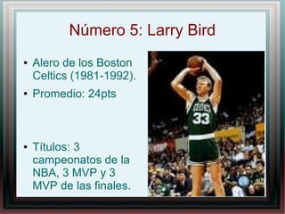 Número 5: Larry Bird
●

●

●

Alero de los Boston
Celtics (1981-1992).
Promedio: 24pts

Títulos: 3
campeonatos de la
NBA, 3 MVP y 3
MVP de las finales.

 