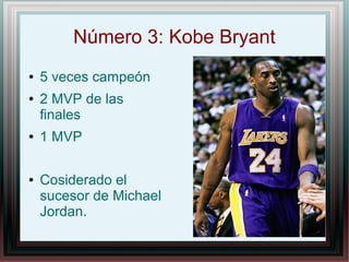 Número 3: Kobe Bryant
●
●

●

●

5 veces campeón
2 MVP de las
finales
1 MVP
Cosiderado el
sucesor de Michael
Jordan.

 
