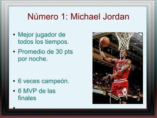 Número 1: Michael Jordan
●

●

●
●

●

Mejor jugador de
todos los tiempos.
Promedio de 30 pts
por noche.
6 veces campeón.
6 MVP de las
finales

 