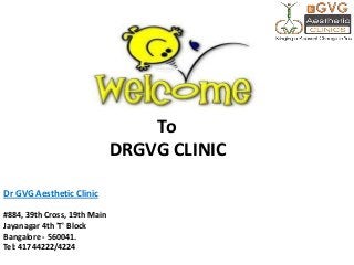 To
DRGVG CLINIC
Dr GVG Aesthetic Clinic
#884, 39th Cross, 19th Main
Jayanagar 4th 'T' Block
Bangalore - 560041.
Tel: 41744222/4224

 
