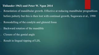 (Thilander 1963) and Peter W. Ngan 2014
 Retardation of mandibular growth. Effective at reducing mandibular prognathism
before puberty but this is then lost with continual growth, Sugawara et al., 1990
 Remodelling of the condyle and glenoid fossa
 Backward rotation of the mandible
 Closure of the gonial angle
 Result in lingual tipping of LIS,
 
