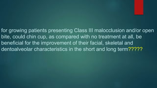 for growing patients presenting Class III malocclusion and/or open
bite, could chin cup, as compared with no treatment at all, be
beneficial for the improvement of their facial, skeletal and
dentoalveolar characteristics in the short and long term?????
 