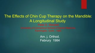 The Effects of Chin Cup Therapy on the Mandible:
A Longitudinal Study
Peter D. Wendell
University of Connecticut School of Dental Medicine,
Farmington, Conn , 1983
Am. j. Orthod.
Februry 1984
 