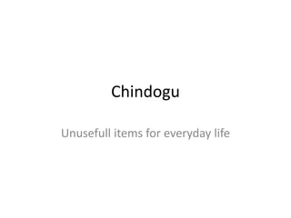 Chindogu
Unusefull items for everyday life
 