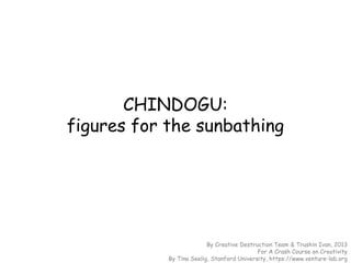 CHINDOGU:
figures for the sunbathing
By Creative Destruction Team & Trushin Ivan, 2013
For A Crash Course on Creativity
By Tina Seelig, Stanford University, https://www.venture-lab.org
 
