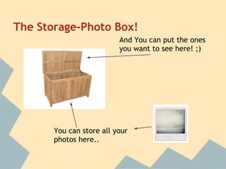 The Storage-Photo Box!
You can store all your
photos here..
And You can put the ones
you want to see here! ;)
 