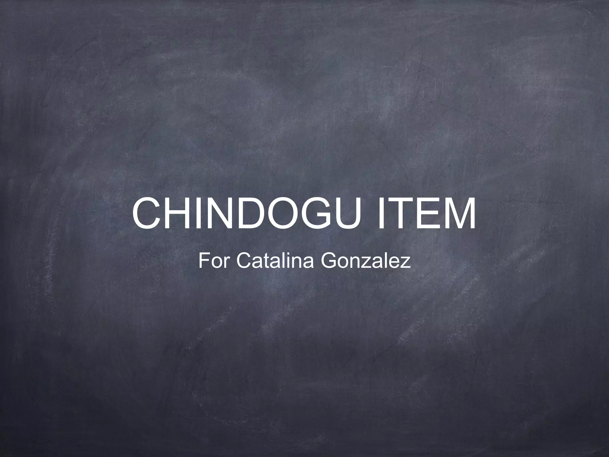 CHINDOGU ITEM
For Catalina Gonzalez