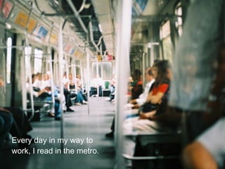Every day in my way to
work, I read in the metro.