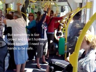 But sometimes is too
crowd and I canโt hold my
book because I need my
hands to be safe.