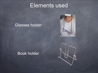 Book holder
Glasses holder
Elements used