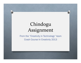 Chindogu	
  
Assignment	
  
From the “Creativity in Technology” team
Crash Course In Creativity 2013
 