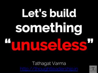 Tathagat Varma
http://thoughtleadership.in
Let’s build
something
“unuseless”
 