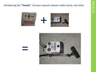 VACELO
Introducing the Vacelo: Let your vacuum cleaner make music, not noise
+
=
 