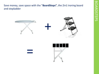 BOARDSTEPS
+
=
Save money, save space with the BoardSteps, the 2in1 ironing board
and stepladder
 