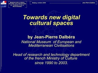 Towards new digital
cultural spaces
by Jean-Pierre Dalbéra
National Museum of European and
Mediterranean Civilisations
Head of research and technology department
of the french Ministry of Culture
since 1990 to 2003.
 