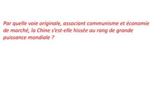 Par quelle voie originale, associant communisme et économie
de marché, la Chine s’est-elle hissée au rang de grande
puissance mondiale ?
 