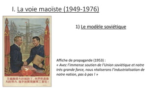 I. La voie maoïste (1949-1976)
1) Le modèle soviétique
Affiche de propagande (1953) :
« Avec l’immense soutien de l’Union soviétique et notre
très grande force, nous réaliserons l’industrialisation de
notre nation, pas à pas ! »
 