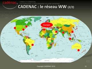 CADENAC : le réseau WW (2/2)


                Europe




         Copyright CADENAC 2010   12
 