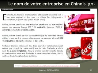 Le nom de votre entreprise en Chinois                                              (2/2)




   Source : http://www.abchine.fr/doc/ABChine-Creer-un-nom-de-marque-chinois.pdf

                                Copyright CADENAC 2010                              27
 