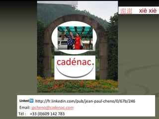 谢谢         xiè xiè




         http://fr.linkedin.com/pub/jean-paul-cheno/0/67b/246
Email: jpcheno@cadenac.com
Tél : +33 (0)609 142 783
 