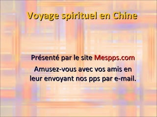 Voyage spirituel en Chine


 Présenté par le site Mespps.com
  Amusez-vous avec vos amis en
leur envoyant nos pps par e-mail.
 