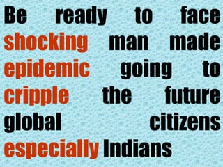 Be ready to face
shocking man made
epidemic going to
cripple the future
global citizens
especially Indians
 