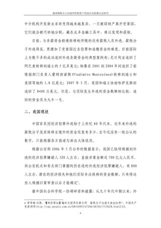 我国腐败分子向境外转移资产的途径及监测方法研究



中介机构开发新业务而变得越来越复杂。一旦被窃财产离开受害国，

它们就会被巧妙地分割，藏在众多金融工具中，难以发现和获取。

    目前，与贪腐资金跨境转移相伴随的还有腐败人员外逃。腐败分

子外逃得逞，更增加了受害国打击犯罪和追缴资金的难度。目前国际

上为数不多的成功追回外逃贪腐资金的典型案例有：尼日利亚追回了

阿巴查转移到瑞士的 5 亿多美元；秘鲁在 2001 到 2004 年间追回了前

情报部门负责人蒙特西诺斯(Vladimiro Montesinos)转移到瑞士和

美国等地的 1.8 亿美元；2007 年 5 月，美国和瑞士协助哈萨克斯坦

追回了 8400 万美元。但是，与实际发生外逃的资金数额相比较，追

回的资金实为九牛一毛。


二、我国现状

    中国官员因经济犯罪外逃始于上世纪 80 年代末。近年来外逃的

腐败分子及其转移至境外的资金究竟有多少，至今还没有一组公认的

数字，只能根据各方报道勾画出大体状况。

    根据公安部 2006 年 5 月公布的数据显示，我国已陆续缉捕到外

逃的经济犯罪嫌疑人 320 人左右，直接涉案金额近 700 亿元人民币。

而公安机关和有关部门掌握的仍在逃的外逃经济犯罪嫌疑人，有 800

人左右，潜在的经济损失和他们实际非法转移的资金数额，只有将这
                                 4
些人缉捕归案审查以后才能确定 。

    据中国社会科学院一份调研资料披露：从九十年代中期以来，外

4 常雪梅 刘倩，【特别策划】编织无国界反腐天网
        “                                 腐败分子远遁天涯也枉然”           ，中国共产
党新闻网 http://cpc.people.com.cn/GB/64093/67206/68346/5534628.html2/22。

                                     6
 