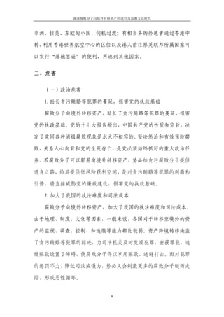 我国腐败分子向境外转移资产的途径及监测方法研究



非洲、拉美、东欧的小国，伺机过渡；有相当多的外逃者通过香港中

转，利用香港世界航空中心的区位以及港人前往原英联邦所属国家可

以实行“落地签证”的便利，再逃到其他国家。


三、危害

  （一）政治危害

  1.助长贪污贿赂等犯罪的蔓延，损害党的执政基础

  腐败分子向境外转移资产，助长了贪污贿赂等犯罪的蔓延，损害

党的执政基础。党的十七大报告指出，中国共产党的性质和宗旨，决

定了党同各种消极腐败现象是水火不相容的。坚决惩治和有效预防腐

败，关系人心向背和党的生死存亡，是党必须始终抓好的重大政治任

务。若腐败分子可以轻易向境外转移资产，势必给贪污腐败分子提供

退身之路，给其提供低风险获利空间，是对贪污贿赂等犯罪的刺激和

引诱，将直接威胁党的廉政建设，损害党的执政基础。

  2.加大了我国的执法难度和司法成本

  腐败分子向境外转移资产，加大了我国的执法难度和司法成本。

由于地理、制度、文化等因素，一般来说，各国对于转移至境外的资

产的监视、调查、控制、和追缴等能力都比较弱。资产跨境转移掩盖

了贪污贿赂等犯罪的踪迹，为司法机关及时发现犯罪、查获罪犯、追

缴赃款设置了障碍，使腐败分子得以享用赃款、逃避打击。而对犯罪

的惩罚不力，降低司法威慑力，势必又会刺激更多的腐败分子铤而走

险，形成恶性循环。


                  8
 