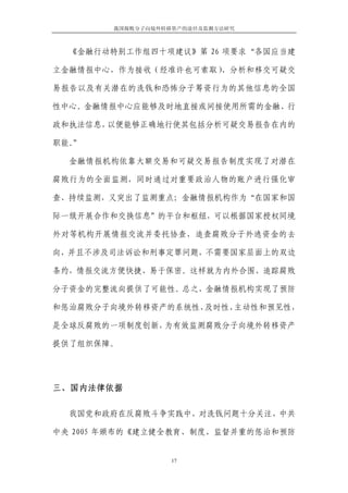 我国腐败分子向境外转移资产的途径及监测方法研究



  《金融行动特别工作组四十项建议》第 26 项要求“各国应当建

立金融情报中心，作为接收（经准许也可索取）、分析和移交可疑交

易报告以及有关潜在的洗钱和恐怖分子筹资行为的其他信息的全国

性中心。金融情报中心应能够及时地直接或间接使用所需的金融、行

政和执法信息，以便能够正确地行使其包括分析可疑交易报告在内的

职能。”

  金融情报机构依靠大额交易和可疑交易报告制度实现了对潜在

腐败行为的全面监测，同时通过对重要政治人物的账户进行强化审

查、持续监测，又突出了监测重点；金融情报机构作为“在国家和国

际一级开展合作和交换信息”的平台和枢纽，可以根据国家授权同境

外对等机构开展情报交流并委托协查，追查腐败分子外逃资金的去

向，并且不涉及司法诉讼和刑事定罪问题，不需要国家层面上的双边

条约，情报交流方便快捷、易于保密。这样就为内外合围、追踪腐败

分子资金的完整流向提供了可能性。总之，金融情报机构实现了预防

和惩治腐败分子向境外转移资产的系统性、及时性、主动性和预见性，

是全球反腐败的一项制度创新，为有效监测腐败分子向境外转移资产

提供了组织保障。




三、国内法律依据

  我国党和政府在反腐败斗争实践中，对洗钱问题十分关注，中共

中央 2005 年颁布的《建立健全教育、制度、监督并重的惩治和预防


                   17
 