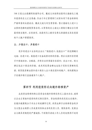 我国腐败分子向境外转移资产的途径及监测方法研究



508 万美元公款挪用给渤华公司。戴成文本拟将该款项以渤海化工境

外投资的名义汇至香港，但由于外汇管理部门对资本项下资金转移的

严格审查而未获成功。戴成文遂与宋宝贵密谋，签订渤海化工进口工

业原料色酚的虚假贸易合同，以贸易的名义通过工商银行塘沽分行将

款项转至境外。后经查实，该款项马上被宋宝贵从香港转至其在美国

的个人账户挥霍使用。


五、少报出口，多报进口

  很多有进出口业务的企业以“高报进口，低报出口”的伎俩瞒天

过海：在进口时，高报进口设备或原材料的价格，然后从国外供货商

手中索取回扣，分赃款，并将非法所得留存在国外；在出口时，则大

肆压低出口商品的价格，或采用发票金额远远低于实际交易额的花

招，将货款差额由国外进口商存入出口商在国外的账户，有的腐败分

子在境外银行直接建有个人账户。




    第四节 利用投资形式向境外转移资产

  此类资金转移的特点是资金向境外转移在形式上基本合法，通常

以企业正常海外投资的形式转往国外。资金性质的改变发生在境外，

在境外被腐败分子非法占有或挪作它用。采用此种手法转移资金的多

为大型企业高管人员或某项具体业务的负责人员。案例表明，发案企

业大都具有制度的严重缺陷，个别领导者或工作人员的权限得不到有


                   30
 