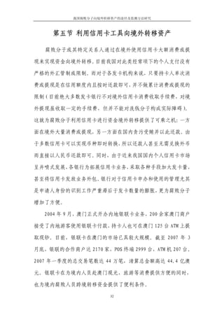 我国腐败分子向境外转移资产的途径及监测方法研究



     第五节 利用信用卡工具向境外转移资产

   腐败分子或其特定关系人通过在境外使用信用卡大额消费或提

现来实现资金向境外转移。目前我国对此类经常项下的个人支付没有

严格的外汇管制或限制。而对于各发卡机构来说，只要持卡人单次消

费或提现是在信用额度内且按时还款即可，并不做累计消费或提现的

限制（目前绝大多数发卡银行不对境外信用卡消费收取手续费，对境

外提现虽收取一定的手续费，但并不能对洗钱分子构成实际障碍）。

这就为腐败分子利用信用卡进行资金境外转移提供了可乘之机：一方

面在境外大量消费或提现，另一方面在国内贪污受贿并以此还款。由

于多数信用卡可以实现币种即时转换，所以还款人甚至无需兑换外币

而直接以人民币还款即可。同时，由于近来我国国内个人信用卡市场

呈井喷式发展，各银行为拓展信用卡业务，采取各种手段加大发卡量，

甚至将信用卡发放业务外包。银行对于信用卡申办和使用的管理尤其

是申请人身份的识别工作严重滞后于发卡数量的膨胀，更为腐败分子

增加了方便。

  2004 年 9 月，澳门正式开办内地银联卡业务，200 余家澳门商户

接受了内地游客使用银联卡付款，持卡人也可在澳门 125 台 ATM 上提

取现钞。目前，银联卡在澳门的市场已具较大规模。截至 2007 年 3

月底，银联的合作商户达 2170 家，POS 终端 2999 台，ATM 机 207 台。

2007 年一季度的总交易笔数达 44 万笔，清算总金额高达 44.4 亿澳

元。银联卡在为境内人员赴澳门观光、旅游等消费提供方便的同时，

也为境内腐败人员跨境转移资金提供了便利条件。

                      32
 