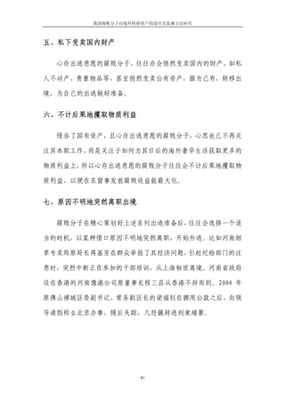 我国腐败分子向境外转移资产的途径及监测方法研究



五、私下变卖国内财产

  心存出逃意愿的腐败分子，往往亦会悄然变卖国内的财产，如私

人不动产、贵重物品等，甚至悄然变卖公有资产，据为己有，转移出

境，为自己的出逃做好准备。


六、不计后果地攫取物质利益

  侵吞了国有资产，且心存出逃意愿的腐败分子，心思也已不再关

注其本职工作，而是关注于如何为其日后的海外奢华生活获取更多的

物质利益上，所以心存出逃意愿的腐败分子往往会不计后果地攫取物

质利益，以便在东窗事发前腐败收益能最大化。


七、原因不明地突然离职出境

  腐败分子在精心策划好上述系列出逃准备后，往往会选择一个适

当的时机，以某种借口原因不明地突然离职，开始外逃。比如河南烟

草专卖局原局长蒋基芳在群众举报了其经济问题，引起纪检部门的注

意时，突然中断正在参加的干部培训，从上海秘密离境。河南省政府

设在香港的河南豫港公司原董事长程三昌从香港不辞而别。2004 年

原佛山禅城区委副书记、常务副区长的梁福钊在挪用公款之后，向领

导请假称去北京办事，随后失踪，几经辗转逃到柬埔寨。




                   41
 