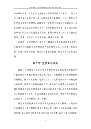 我国腐败分子向境外转移资产的途径及监测方法研究



并分级别设置。一级名单为直接参与腐败活动的人员名单，二级名单

为一级名单的关联交易主体。在国家反洗钱数据库之上运行腐败分子

跨境资金监测分析模型，该模型中特定名单分析模块应实时运行，若

在系统中发现上述名单的交易时，则由系统自动预警，直接由主管分

配给专门的分析人员进行综合分析。若属一级名单，则立即上报有关

部门；若属二级名单，则紧急会商，确属可疑则上报。

     流程四：通过实时运行腐败分子跨境转移资金和洗钱监测模型，

将报告机构上报的可疑度特别高的报告检索出来，并交由分析员分

析，若仍不能排除嫌疑，则立即召集紧急会商，经专家确定后紧急上

报。


            第三节 监测分析规则

  腐败分子向境外转移资产监测模型是根据国家反洗钱数据库中

可提取的分析参数并结合其他信息，按照一定规则组合设置的计算机

识别模型。将目标数据输入运算过程后，该运算过程返回一个特定样

式的结果，即符合该规则的数据内容。腐败分子向跨境外转移资产监

测分析模型将综合处理各规则运算出来的数据内容，运用各类加权算

法，给出综合可疑度，并以可疑度高低排名方式，将相关主体和报告

呈现出来，交由分析部门进行分析。

  模型所使用的规则是中国反洗钱监测分析中心根据以往的监测

分析经验并结合反腐败的需求设置的，每个规则中参数的选择、系数

的设置、算法的定义需要根据实际工作不断调整，以达到最优化效果。


                     47
 