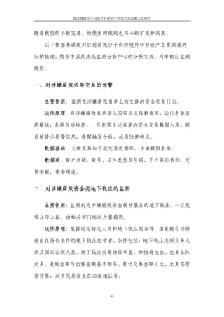 我国腐败分子向境外转移资产的途径及监测方法研究



随着模型的不断完善，所使用的规则也将不断扩充和成熟。

  以下根据本课题对目前腐败分子向跨境外转移资产主要渠道的

归纳梳理，结合中国反洗钱监测分析中心的分析实践，列举相应监测

规则。


一、对涉嫌腐败名单交易的预警

  主要作用：监测在涉嫌腐败名单上的主体的资金交易行为。

  运作原理：将涉嫌腐败名单录入国家反洗钱数据库，运行名单监

测模块，系统自动检测，一旦发现上述名单的资金交易数据入库，则

系统提示报警信息，提醒触发分析，从而快速响应。

  数据基础：大额交易和可疑交易数据库、涉嫌腐败名单。

  数据项：账户名称、账号、证件类型及号码、开户银行名称、交

易金额、资金用途。


二、对涉嫌腐败资金类地下钱庄的监测

  主要作用：监测到为涉嫌腐败资金转移服务的地下钱庄。一旦发

现立即上报，由相关部门组织力量捣毁。

  运作原理：根据设定特定人员和地下钱庄的条件，由系统自动筛

选出在符合条件的地下钱庄经营者。条件包括：地下钱庄关联交易人

涉及国家公职人员，地下钱庄交易特征明显，如快进快出、交易主体

众多、进账金额与出账金额基本相等、累计交易金额巨大、无真实贸

易背景、众多交易发生在沿海地区等。


                  48
 