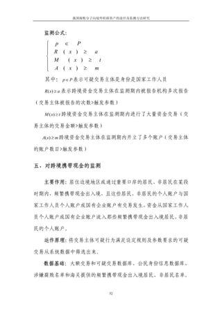 我国腐败分子向境外转移资产的途径及监测方法研究



  监测公式：

  ⎧ p ∈    P
  ⎪ R ( x ) ≥
  ⎪            a
  ⎨
  ⎪ M   ( x ) ≥ t
  ⎪ A ( x ) ≥ m
  ⎩
  其中： p ∈ P 表示可疑交易主体是身份是国家工作人员

  R ( x) ≥ a 表示跨境资金交易主体在监测期内被报告机构多次报告

（交易主体被报告的次数>触发参数）

  M ( x) ≥ t 跨境资金交易主体在监测期内进行了大量资金交易（交

易主体的交易金额>触发参数）

 A( x) ≥ m 跨境资金交易主体在监测期内开立了多个账户（交易主体

的账户数目>触发参数）


五、对跨境携带现金的监测

  主要作用：居住边境地区或通过重要口岸的居民、非居民在某段

时期内，频繁携带现金出入境，且这些居民、非居民的个人账户与国

家工作人员个人账户或国有企业账户有交易发生，资金从国家工作人

员个人账户或国有企业账户流入那些频繁携带现金出入境居民、非居

民的个人账户。

  运作原理：将交易主体可疑行为满足设定规则及参数要求的可疑

交易从系统数据中筛选出来。

  数据基础：大额交易和可疑交易数据库、公民身份信息数据库、

涉嫌腐败名单和海关提供的频繁携带现金出入境居民、非居民名单。


                     52
 
