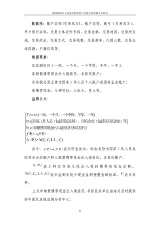 我国腐败分子向境外转移资产的途径及监测方法研究



   数据项：账户名称(交易双方)、账户类型、账号（交易双方）、

开户银行名称、交易主体证件号码、交易金额、交易时间、交易所在

地、交易用途、交易方式、交易笔数、交易频率、代理人数、交易主

体国籍、户籍信息等。

     数据要素：

     ①监测时间（一周、一个月、一个季度、半年、一年）；

     ②频繁携带现金出入境居民、非居民账户；

     ③关联交易主体为国家工作人员个人账户或国有企业账户；

     ④携带现金，币种包括：人民币、美元等。

     监测公式：



⎧T ≥ t, t ∈(一周、一个月、一个季度、半年、一年)
⎪
⎪P ∈⎡国家工作人员（包括其近亲属）、国有企业（包括其关联企业）等⎤
   1 ⎣                            ⎦
⎪
⎨P2 ∈（频繁携带现金出入境的居民和非居民）
⎪ （P） （P）
  f     →f 2
⎪ 1
⎪A（P2） N(C1, C2,L L , Ci )
          ≥
⎩
         f   → f
     其中： （P1） （P2）表示资金流向，即由身份为国家工作人员或

国有企业的账户转入频繁携带现金出入境居民、非居民账户。
     A（P2）表 示 特 定 交 易 主 体 出 入 境 时 携 带 的 现 金 总 额 ，

N (C1 , C 2 ,Λ Λ , C i ) 表示监测系统中现金监测预警金额标准， C i 表示币

种。

     上式中频繁携带现金出入境居民、非居民名单应由海关及时提供

给中国反洗钱监测分析中心。


                        53
 