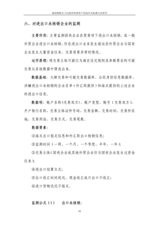 我国腐败分子向境外转移资产的途径及监测方法研究



六、对进出口未核销企业的监测

  主要作用：主要监测国有企业在贸易项下进出口未核销，或一般

外贸企业进出口未核销，但在进出口业务发生前这些外贸企业与国有

企业发生大量资金往来，交易背景异常的情况。

  运作原理：将交易主体可疑行为满足设定规则及参数要求的可疑

交易从系统数据中筛选出来。

  数据基础：大额交易和可疑交易数据库、公民身份信息数据库、

涉嫌进出口未核销的企业名单（外汇局提供）和海关提供的上述企业

的进出口信息。

  数据项：账户名称(交易双方)、账户类型、账号（交易双方）、

开户银行名称、交易主体证件号码、交易金额、交易时间、交易所在

地、交易用途、交易方式、交易笔数。

  数据要素：

  ①海关出口报关信息和外汇局出口核销信息；

  ②监测时间（一周、一个月、一个季度、半年、一年）；

  ③交易主体（国有企业或其他外贸企业但与国有企业发生过资金

往来）；

  ④进出口结算方式；

  ⑤出口收汇时间延迟、现金收汇或只出口不收汇；

  ⑥进口货物迟迟不报关。



  监测公式（1）     出口未核销：

                     54
 