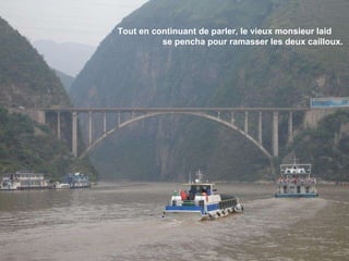 Tout en continuant de parler, le vieux monsieur laid  se pencha pour ramasser les deux cailloux.  