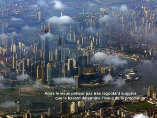 Alors le vieux prêteur pas très ragoûtant suggéra  que le hasard détermine l’issue de la proposition.  