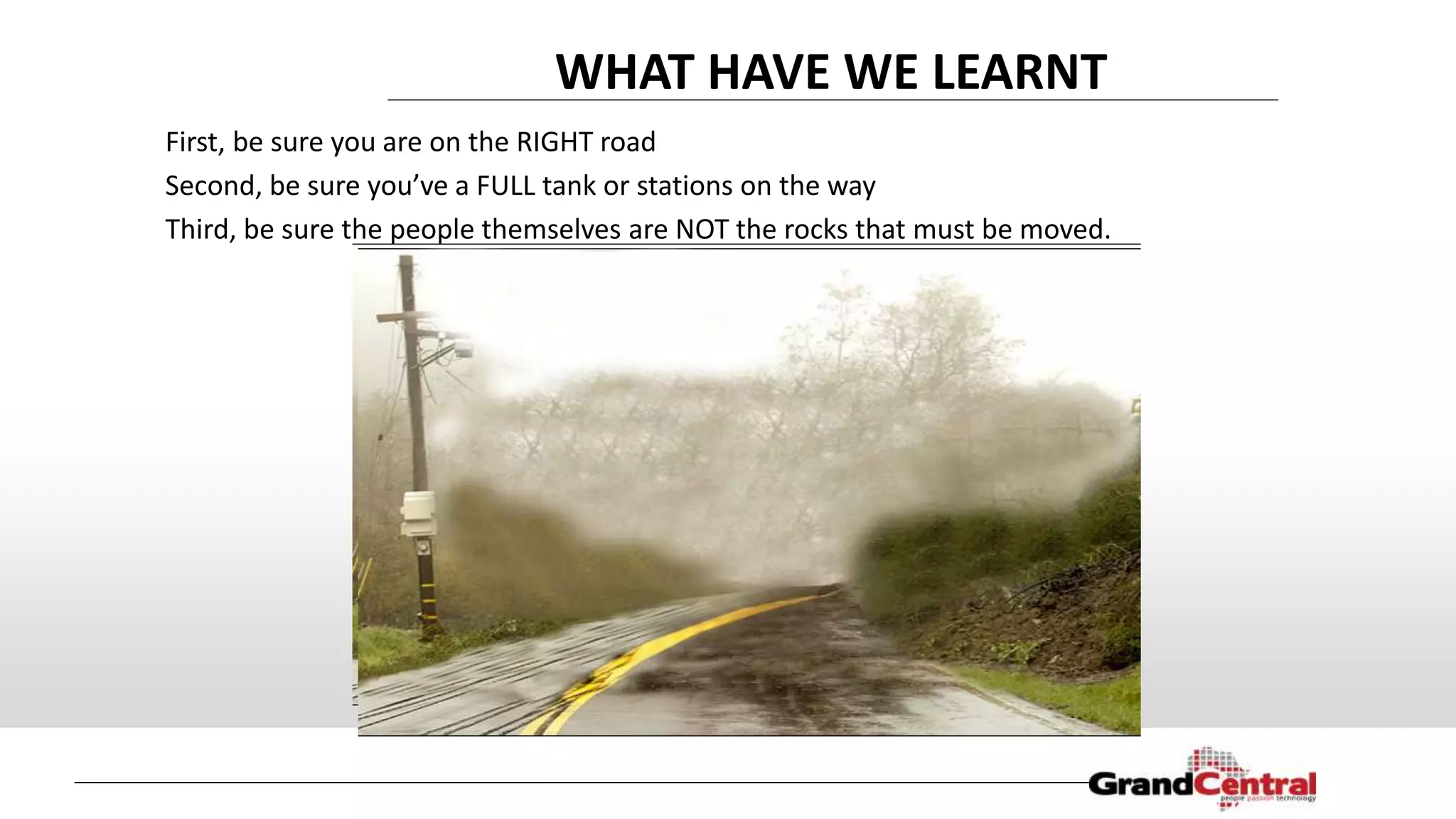First, be sure you are on the RIGHT road
Second, be sure you’ve a FULL tank or stations on the way
Third, be sure the people themselves are NOT the rocks that must be moved.
WHAT HAVE WE LEARNT
 