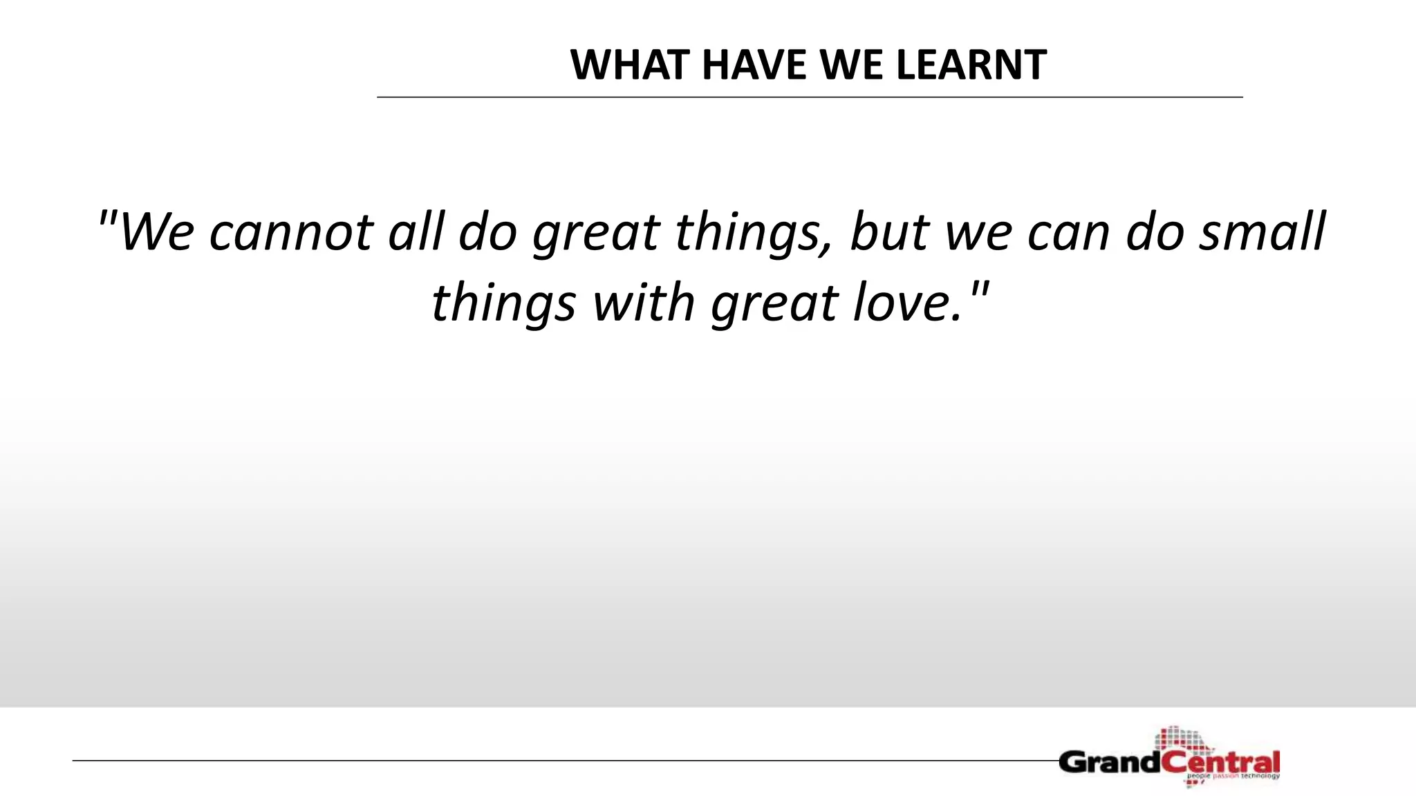 WHAT HAVE WE LEARNT
"We cannot all do great things, but we can do small
things with great love."
 