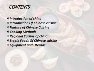 CONTENTS
Introduction of china
Introduction Of Chinese cuisine
Feature of Chinese Cuisine
Cooking Methods
Regional Cuisine of china
Staple Foods Of Chinese cuisine
Equipment and Utensils
 