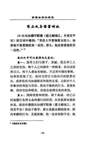 學植益智聞單E 罷
用正dL~喝喝Fatz包
13-在先知穆罕默德(廳主蜴福之，井使其平
安〉的吉詞中提劃 z “男信士不要情悲女信士，如
果他不喜愛她的某一品性，那么，他金喜愛她的另
一品性。"由
乳釘JA..申可以-.符荷大益是:
第 -2 指粵人的勻妻子、奈戚、朋友和工人
之悶的交往，每令人之間都有一科朕系，你座i亥培
非自己，每令人都舍有缺陷、不足和可憎的事情，
如果你友現了它，你鹿三且用它勻你庇尿的取責滑
比，或者你座益加強戰系和保持友囊，氾起討小人
和集体的利益勻宗旨，原諒不愉快的行方，重視美
德，保持交往和戰系，你就含義得完美的喜蝕。
第三 t 消除忱愁和煩惜，留下真誠，持之以
恆地履行各科主命和嘉行的取責，M.而裝得攻葷的
休息。堆沒有遵循先知穆罕默德(愿主賜福之，并
使其平安)的途令教辱，那么他就金顛倒是非，傾
向卑鄙的行渴，元視美德，他一定金忱愁不安，他
<i>(穆斯林蓋到II集》
·26·
 