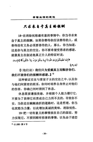 會審揖續聞單皂罷
JtdE 尋l lJ寺 A 益僑報酬
18一在消除忱愁最有意的事情中=你對尋求來
自于真主的撤酬，如果你善待你座改善待的人，或
善待投有文努必須要善待的人，那么，你豈知道:
遠是你勻其主的交往。你不要希望受恩者的感謝，
就像真主在敘述他真正仆人的特征肘說:
Q凶7刊J戶均以防 ~j~ J1，何其主，LPU! 學
[(他們現〉我們只方愛戴真主而販許你們，
我們不望你們的披酬和感謝。】@
i主科被証~在勻妻室子女的交往之中，以及你
勻他們向黨密的戰系，你何肘培莽自身停止其才他們
的街害，你硝己何肘得到了休息。
休息需要遵循美德，并根指令人能力履行它，
不要方了技得它而責成自己力所不及的，辱致你不
安，主你走在蛻蜓曲折的道路肘，遠是哲理，你虫
化忱愁克力暈，以此增加真誠的美味，消除忱銜。
19-把一切有意文的事情放在自己的面前，努
力安現它，不要回頗有街害的事情，以免由于迷悲
<D (人章》第 9 哲
·30·
 